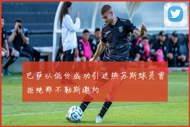 巴萨以低价成功引进热苏斯球员曾拒绝那不勒斯邀约