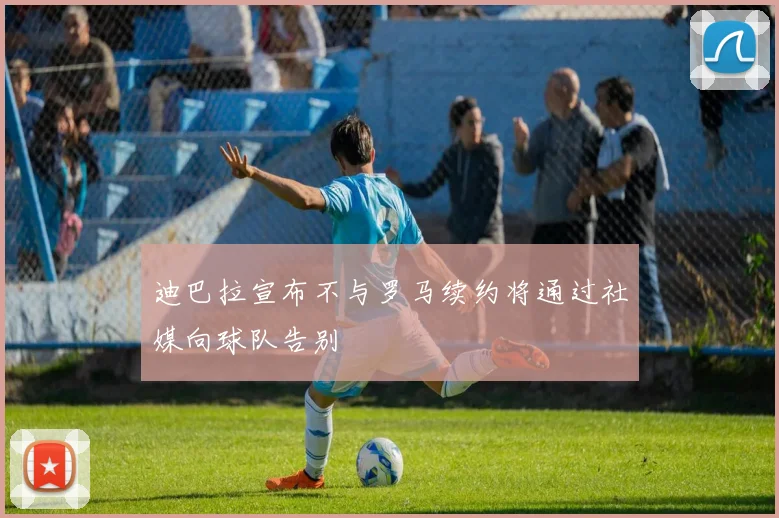 迪巴拉宣布不与罗马续约将通过社媒向球队告别