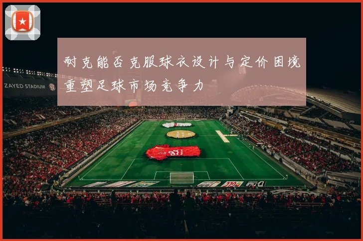 耐克能否克服球衣设计与定价困境重塑足球市场竞争力