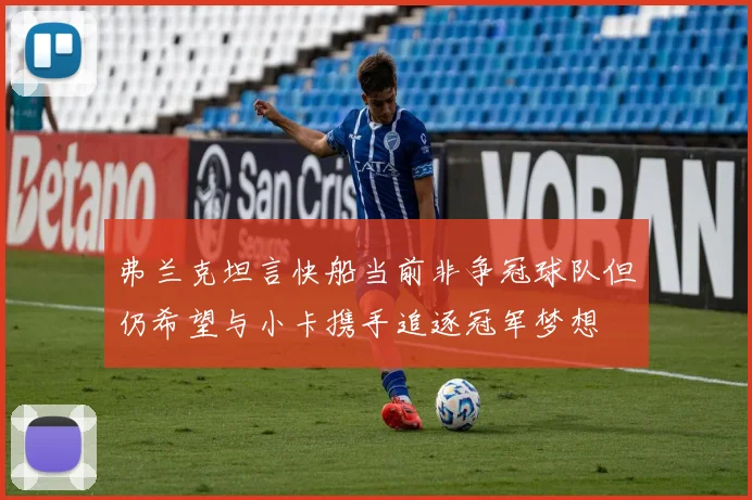 弗兰克坦言快船当前非争冠球队但仍希望与小卡携手追逐冠军梦想