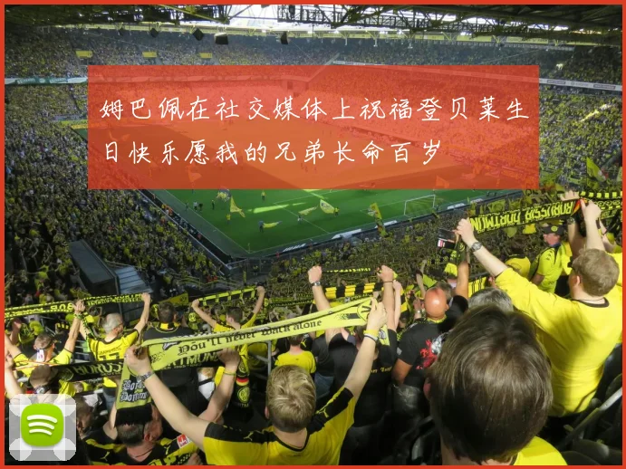 姆巴佩在社交媒体上祝福登贝莱生日快乐愿我的兄弟长命百岁