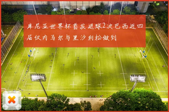 库尼亚世界杯首发进球2次巴西近四届仅内马尔与里沙利松做到