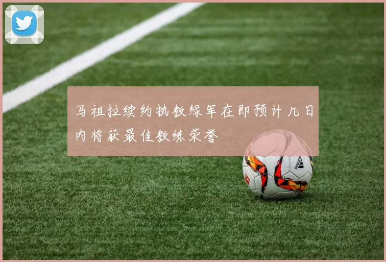 马祖拉续约执教绿军在即预计几日内将获最佳教练荣誉