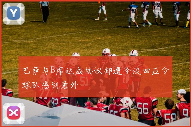 巴萨与B席达成协议却遭冷淡回应令球队感到意外