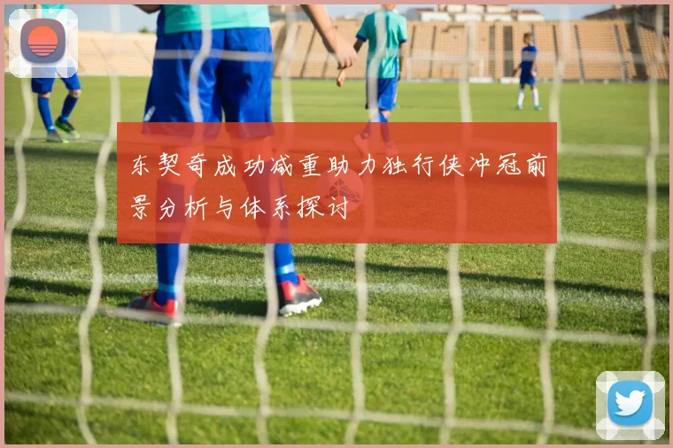 东契奇成功减重助力独行侠冲冠前景分析与体系探讨