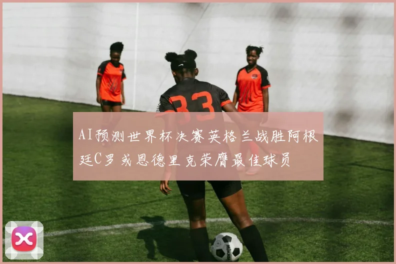 AI预测世界杯决赛英格兰战胜阿根廷C罗或恩德里克荣膺最佳球员