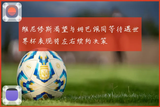 维尼修斯渴望与姆巴佩同等待遇世界杯表现将左右续约决策