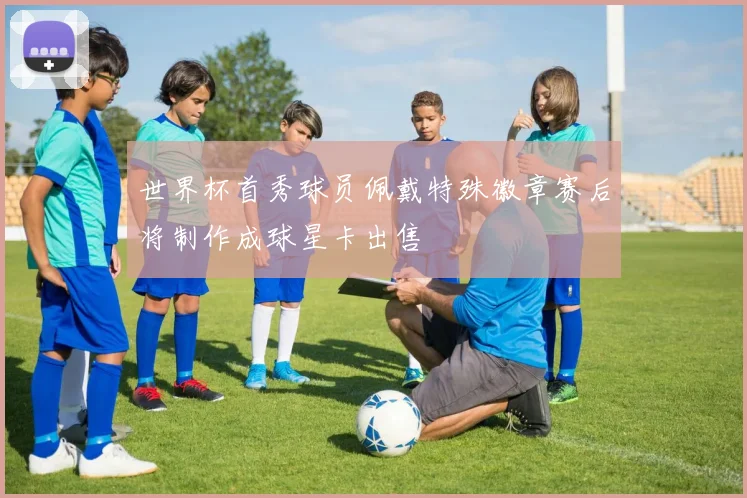 世界杯首秀球员佩戴特殊徽章赛后将制作成球星卡出售