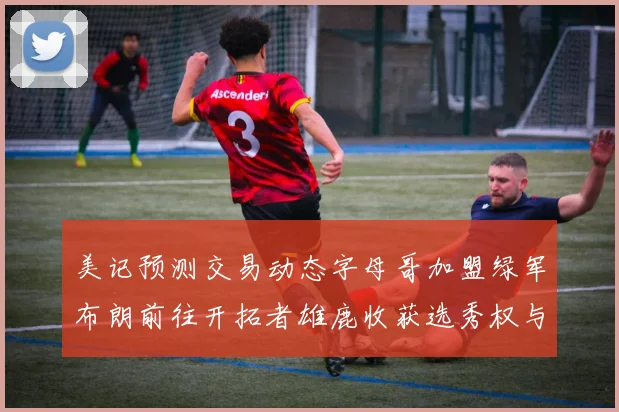 美记预测交易动态字母哥加盟绿军布朗前往开拓者雄鹿收获选秀权与年轻球员