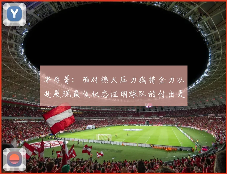 字母哥：面对热火压力我将全力以赴展现最佳状态证明球队的付出是值得的