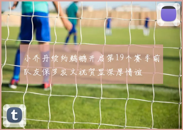小乔丹续约鹈鹕开启第19个赛季前队友保罗发文祝贺显深厚情谊