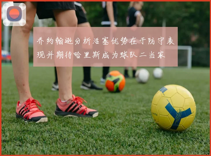 乔约翰逊分析活塞优势在于防守表现并期待哈里斯成为球队二当家