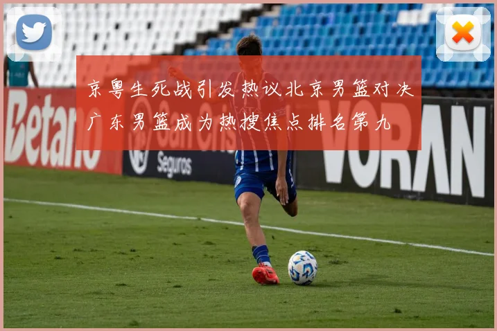 京粤生死战引发热议北京男篮对决广东男篮成为热搜焦点排名第九
