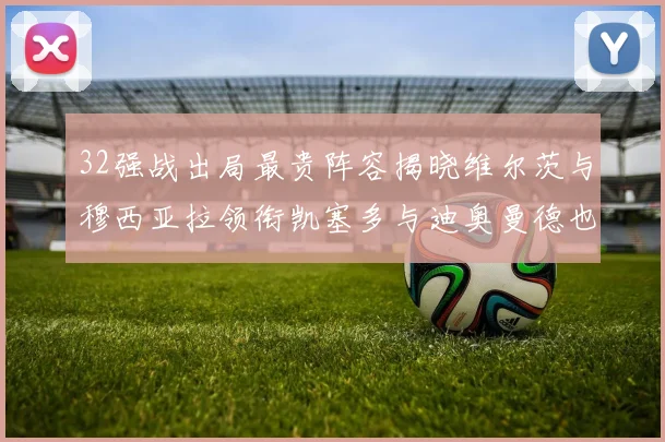32强战出局最贵阵容揭晓维尔茨与穆西亚拉领衔凯塞多与迪奥曼德也在其中