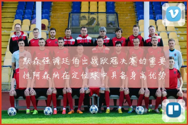 默森强调廷伯出战欧冠决赛的重要性阿森纳在定位球中具备身高优势