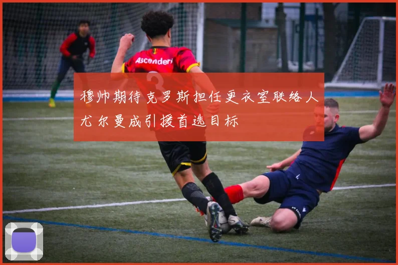 穆帅期待克罗斯担任更衣室联络人尤尔曼成引援首选目标
