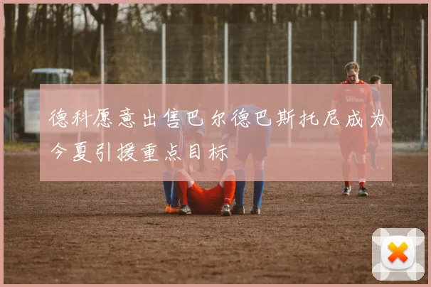 德科愿意出售巴尔德巴斯托尼成为今夏引援重点目标