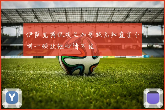 伊萨克调侃埃兰加晋级无知直言小训一顿让他心情不佳