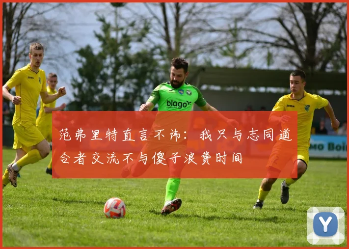范弗里特直言不讳：我只与志同道合者交流不与傻子浪费时间