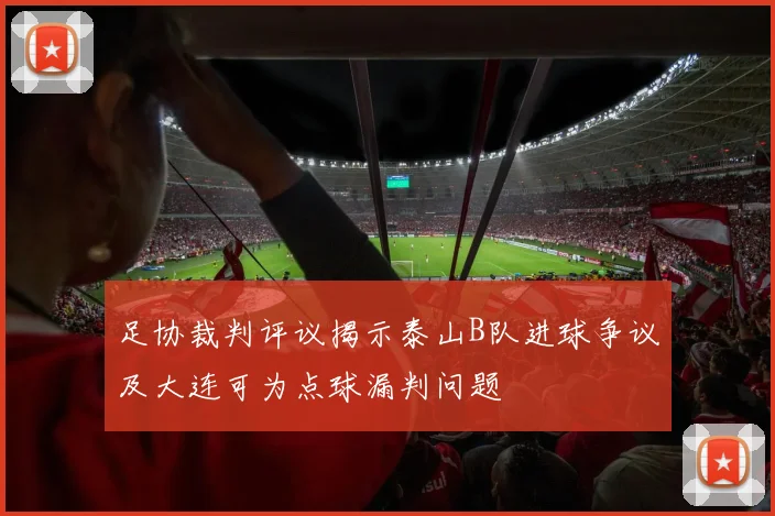 足协裁判评议揭示泰山B队进球争议及大连可为点球漏判问题