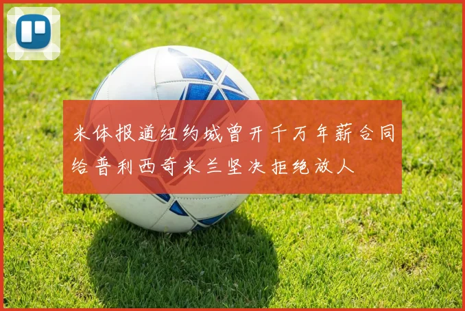 米体报道纽约城曾开千万年薪合同给普利西奇米兰坚决拒绝放人