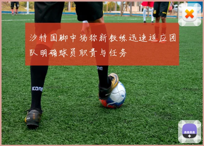 沙特国脚中场称新教练迅速适应团队明确球员职责与任务