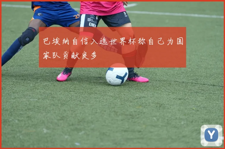 巴埃纳自信入选世界杯称自己为国家队贡献良多