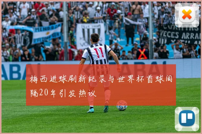 梅西进球刷新纪录与世界杯首球间隔20年引发热议