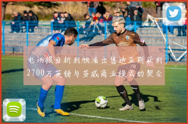 电讯报分析利物浦出售迪亚斯获利2700万英镑与芬威商业模式的契合