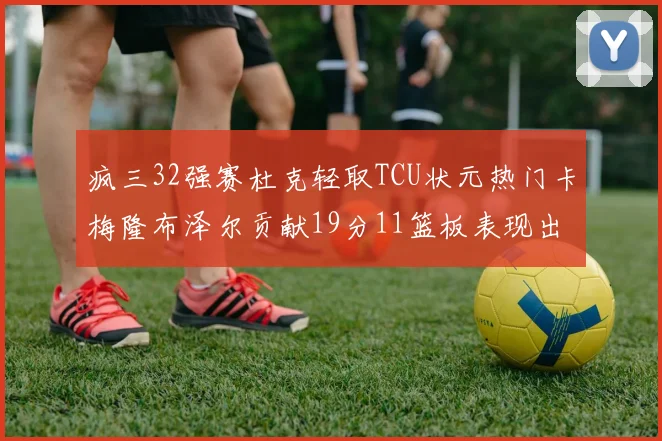 疯三32强赛杜克轻取TCU状元热门卡梅隆布泽尔贡献19分11篮板表现出色