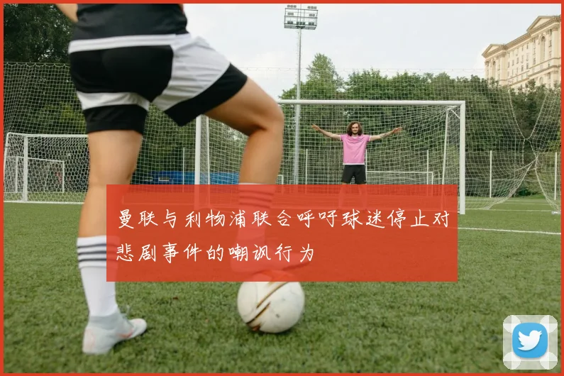 曼联与利物浦联合呼吁球迷停止对悲剧事件的嘲讽行为
