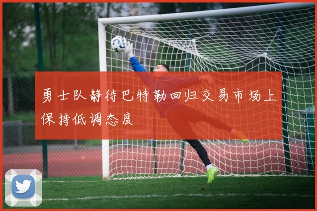 勇士队静待巴特勒回归交易市场上保持低调态度