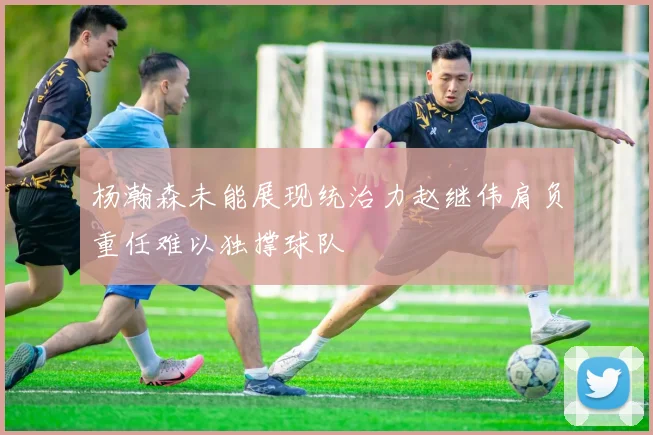 杨瀚森未能展现统治力赵继伟肩负重任难以独撑球队
