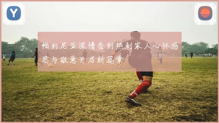 帕利尼亚深情告别热刺家人心怀感恩与敬意开启新篇章