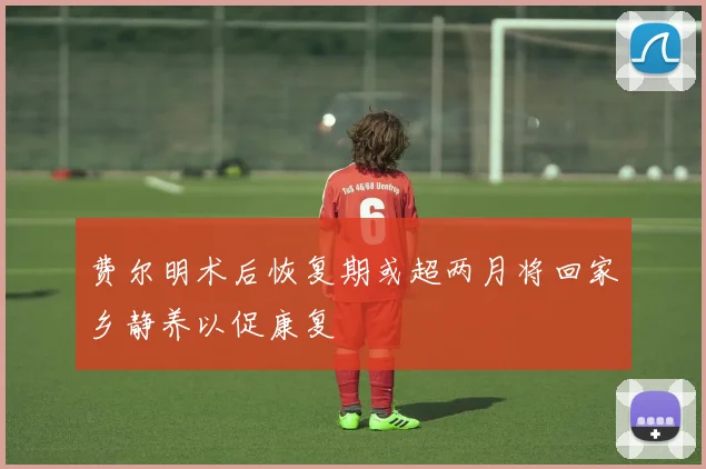 费尔明术后恢复期或超两月将回家乡静养以促康复