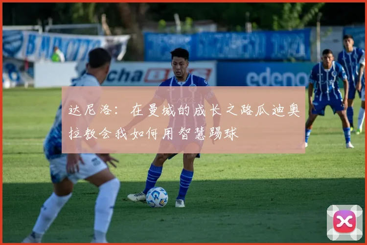 达尼洛：在曼城的成长之路瓜迪奥拉教会我如何用智慧踢球