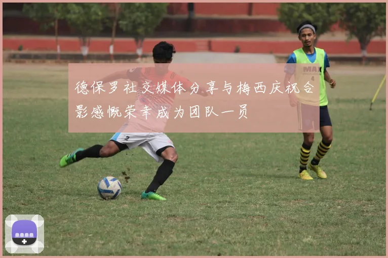 德保罗社交媒体分享与梅西庆祝合影感慨荣幸成为团队一员