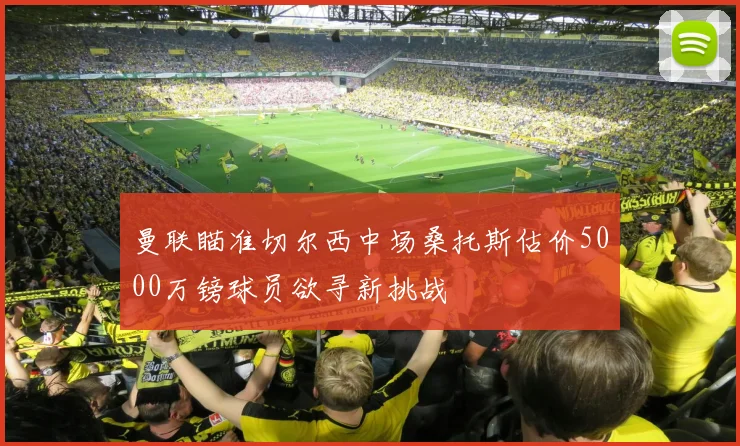 曼联瞄准切尔西中场桑托斯估价5000万镑球员欲寻新挑战