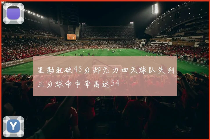 里勒狂砍45分却无力回天球队失利三分球命中率高达54